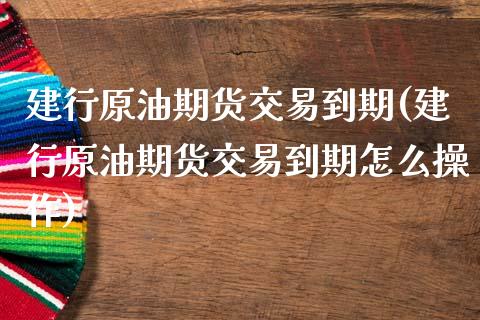 建行原油期货交易到期(建行原油期货交易到期怎么操作)_https://www.gzmhy.com_理财品种_第1张