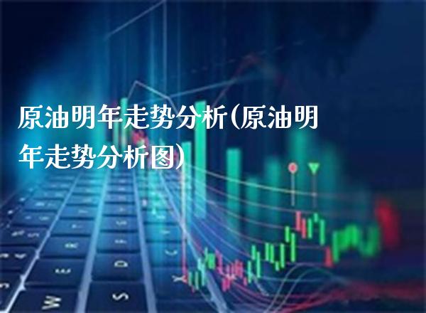 原油明年走势分析(原油明年走势分析图)_https://www.gzmhy.com_理财产品_第1张