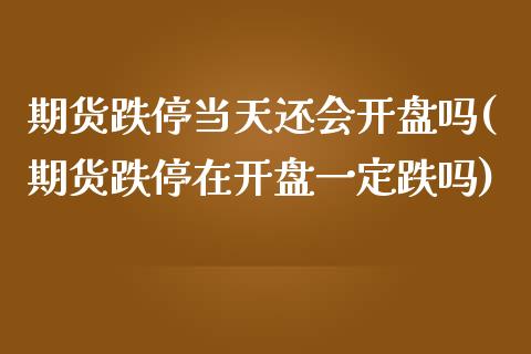 期货跌停当天还会开盘吗(期货跌停在开盘一定跌吗)_https://www.gzmhy.com_股票理财_第1张