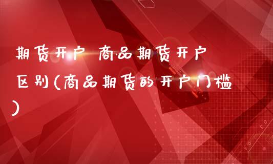 期货开户 商品期货开户 区别(商品期货的开户门槛)_https://www.gzmhy.com_股票理财_第1张