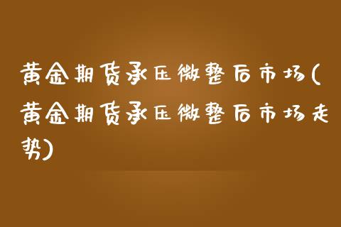 黄金期货承压微整后市场(黄金期货承压微整后市场走势)_财经资讯_第1张_格子财经网 黄金期货承压微整后市场(黄金期货承压微整后市场走势)_https://www.gzmhy.com_财经资讯_第1张