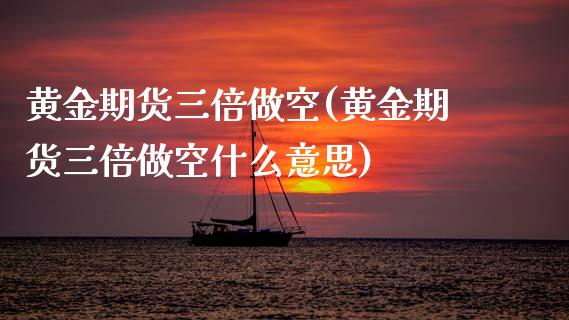 黄金期货三倍做空(黄金期货三倍做空什么意思)_https://www.gzmhy.com_期货理财_第1张