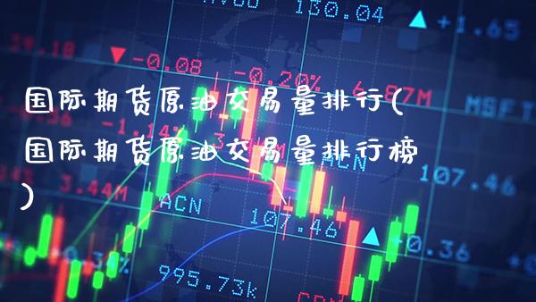 国际期货原油交易量排行(国际期货原油交易量排行榜)_https://www.gzmhy.com_基金理财_第1张