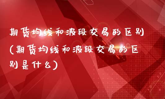 期货均线和波段交易的区别(期货均线和波段交易的区别是什么)_理财产品_第1张_格子财经网 期货均线和波段交易的区别(期货均线和波段交易的区别是什么)_https://www.gzmhy.com_理财产品_第1张