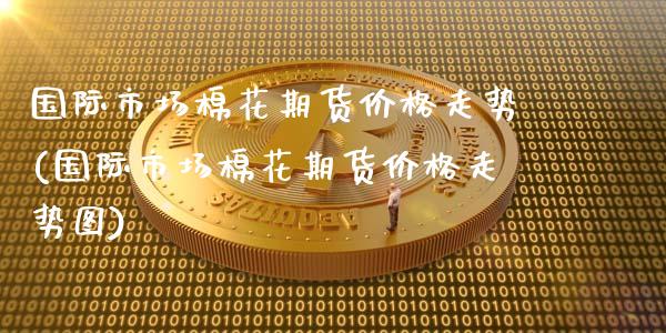 国际市场棉花期货价格走势(国际市场棉花期货价格走势图)_财经资讯_第1张_格子财经网 国际市场棉花期货价格走势(国际市场棉花期货价格走势图)_https://www.gzmhy.com_财经资讯_第1张