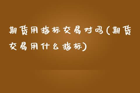 期货用指标交易对吗(期货交易用什么指标)_https://www.gzmhy.com_财经资讯_第1张