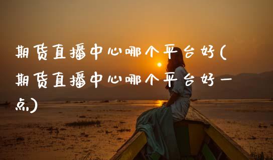 期货直播中心哪个平台好(期货直播中心哪个平台好一点)_https://www.gzmhy.com_交易百科_第1张