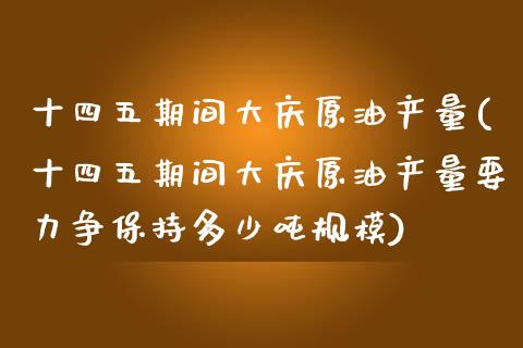 期间大庆原油产量(期间大庆原油产量要力争保持多少吨规模)_https://www.gzmhy.com_财经资讯_第1张