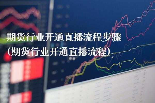 期货行业开通直播流程步骤(期货行业开通直播流程)_https://www.gzmhy.com_保险理财_第1张