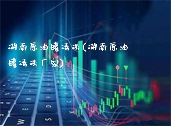 湖南原油罐清洗(湖南原油罐清洗厂家)_https://www.gzmhy.com_保险理财_第1张