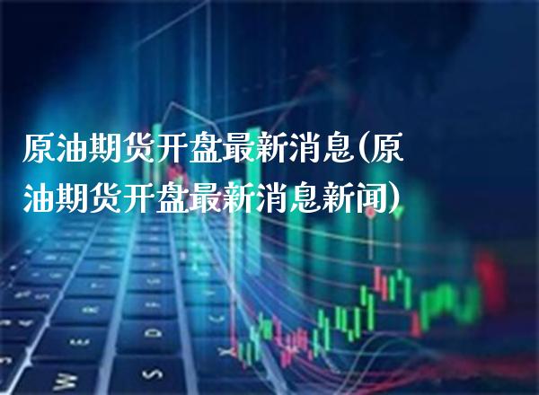 原油期货开盘最新消息(原油期货开盘最新消息新闻)_https://www.gzmhy.com_理财品种_第1张