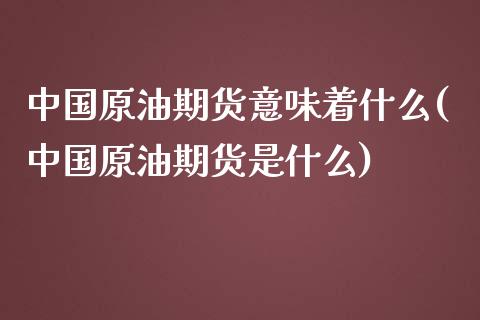 中国原油期货意味着什么(中国原油期货是什么)_保险理财_第1张_格子财经网 中国原油期货意味着什么(中国原油期货是什么)_https://www.gzmhy.com_保险理财_第1张