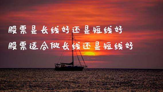 股票是长线好还是短线好 股票适合做长线还是短线好_https://www.gzmhy.com_期货理财_第1张