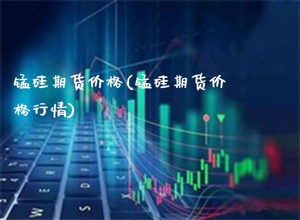 锰硅期货价格(锰硅期货价格行情)_保险理财_第1张_格子财经网 锰硅期货价格(锰硅期货价格行情)_https://www.gzmhy.com_保险理财_第1张
