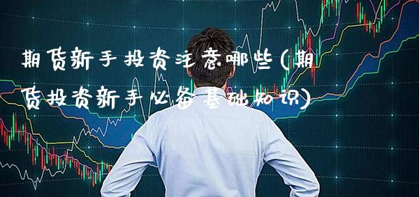 期货新手投资注意哪些(期货投资新手必备基础知识)_https://www.gzmhy.com_理财品种_第1张