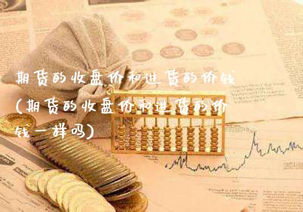 期货的收盘价和进货的价钱(期货的收盘价和进货的价钱一样吗)_交易百科_第1张_格子财经网 期货的收盘价和进货的价钱(期货的收盘价和进货的价钱一样吗)_https://www.gzmhy.com_交易百科_第1张