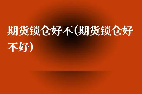 期货锁仓好不(期货锁仓好不好)_https://www.gzmhy.com_理财品种_第1张