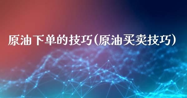 原油下单的技巧(原油买卖技巧)_https://www.gzmhy.com_财经资讯_第1张