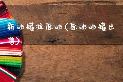 新油罐拉原油(原油油罐出售)_财经资讯_第1张_格子财经网 新油罐拉原油(原油油罐出售)_https://www.gzmhy.com_财经资讯_第1张
