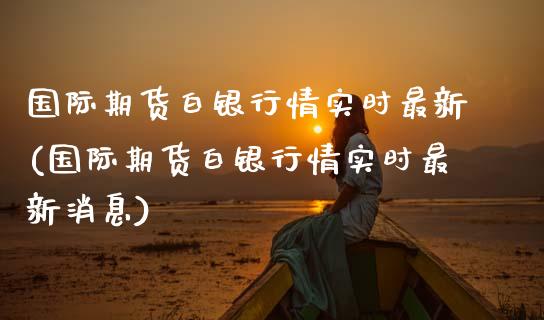 国际期货白银行情实时最新(国际期货白银行情实时最新消息)_股票理财_第1张_格子财经网 国际期货白银行情实时最新(国际期货白银行情实时最新消息)_https://www.gzmhy.com_股票理财_第1张