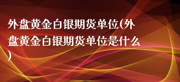 外盘黄金白银期货单位(外盘黄金白银期货单位是什么)_期货理财_第1张_格子财经网 外盘黄金白银期货单位(外盘黄金白银期货单位是什么)_https://www.gzmhy.com_期货理财_第1张