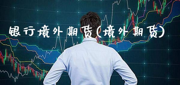 银行境外期货(境外期货)_期货理财_第1张_格子财经网 银行境外期货(境外期货)_https://www.gzmhy.com_期货理财_第1张