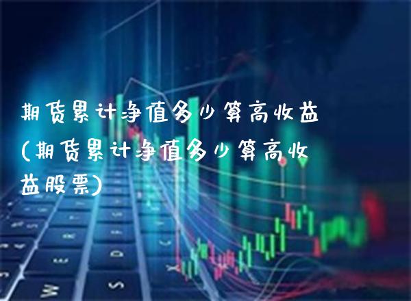 期货累计净值多少算高收益(期货累计净值多少算高收益股票)_https://www.gzmhy.com_财经资讯_第1张