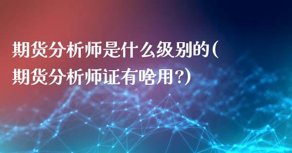 期货分析师是什么级别的(期货分析师证有啥用?)_https://www.gzmhy.com_基金理财_第1张