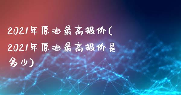2021年原油最高报价(2021年原油最高报价是多少)_https://www.gzmhy.com_理财品种_第1张