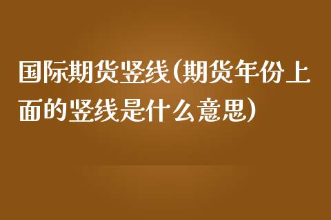 国际期货竖线(期货年份上面的竖线是什么意思)_财经资讯_第1张_格子财经网 国际期货竖线(期货年份上面的竖线是什么意思)_https://www.gzmhy.com_财经资讯_第1张