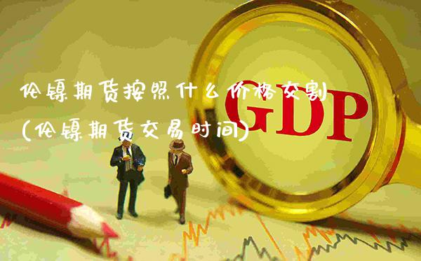 伦镍期货按照什么价格交割(伦镍期货交易时间)_https://www.gzmhy.com_股票理财_第1张