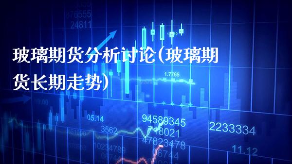 玻璃期货分析讨论(玻璃期货长期走势)_https://www.gzmhy.com_保险理财_第1张