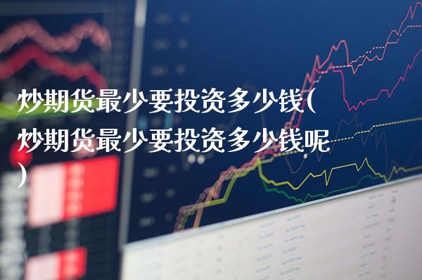 炒期货最少要投资多少钱(炒期货最少要投资多少钱呢)_https://www.gzmhy.com_股票理财_第1张