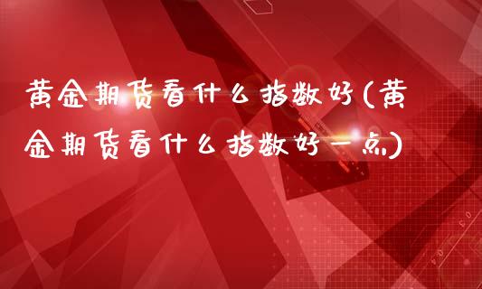 黄金期货看什么指数好(黄金期货看什么指数好一点)_https://www.gzmhy.com_股票理财_第1张
