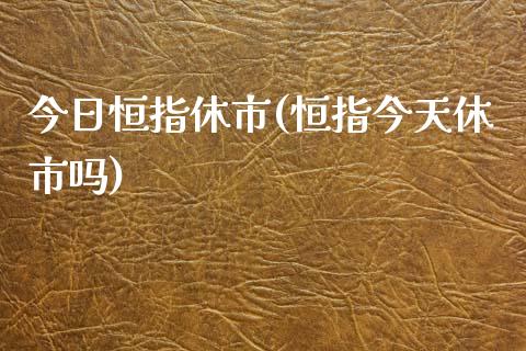 今日恒指休市(恒指今天休市吗)_https://www.gzmhy.com_股票理财_第1张