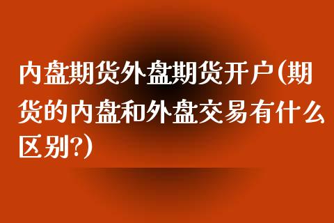 内盘期货外盘期货开户(期货的内盘和外盘交易有什么区别?)_https://www.gzmhy.com_保险理财_第1张