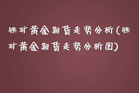 铁矿黄金期货走势分析(铁矿黄金期货走势分析图)_基金理财_第1张_格子财经网 铁矿黄金期货走势分析(铁矿黄金期货走势分析图)_https://www.gzmhy.com_基金理财_第1张