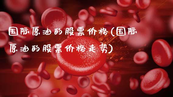 国际原油的股票价格(国际原油的股票价格走势)_理财产品_第1张_格子财经网 国际原油的股票价格(国际原油的股票价格走势)_https://www.gzmhy.com_理财产品_第1张
