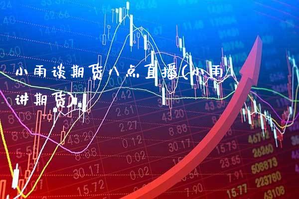 小雨谈期货八点直播(小雨讲期货)_https://www.gzmhy.com_股票理财_第1张