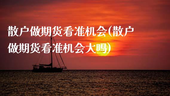 散户做期货看准机会(散户做期货看准机会大吗)_https://www.gzmhy.com_保险理财_第1张