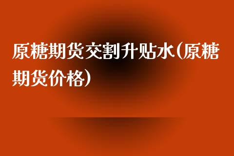 原糖期货交割升贴水(原糖期货价格)_https://www.gzmhy.com_财经资讯_第1张
