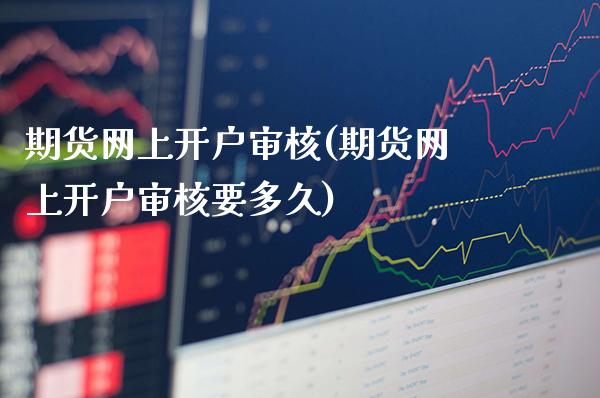 期货网上开户审核(期货网上开户审核要多久)_https://www.gzmhy.com_财经资讯_第1张