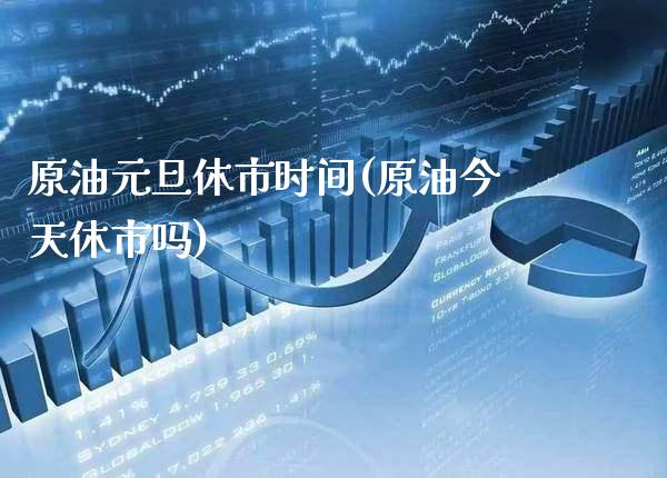 原油元旦休市时间(原油今天休市吗)_https://www.gzmhy.com_交易百科_第1张