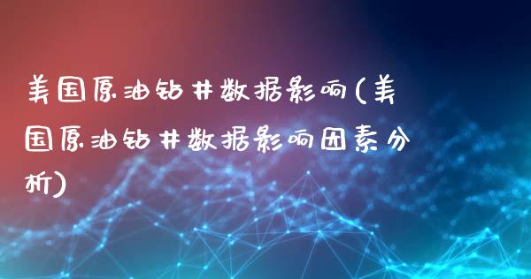 美国原油钻井数据影响(美国原油钻井数据影响因素分析)_https://www.gzmhy.com_交易百科_第1张
