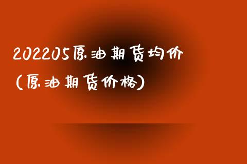 202205原油期货均价(原油期货价格)_https://www.gzmhy.com_保险理财_第1张
