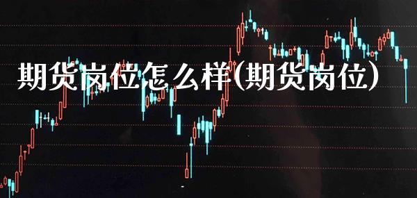 期货岗位怎么样(期货岗位)_https://www.gzmhy.com_保险理财_第1张