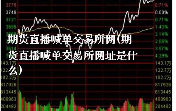 期货直播喊单交易所网(期货直播喊单交易所网址是什么)_https://www.gzmhy.com_交易百科_第1张