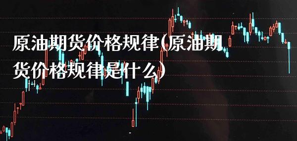 原油期货价格规律(原油期货价格规律是什么)_https://www.gzmhy.com_理财产品_第1张