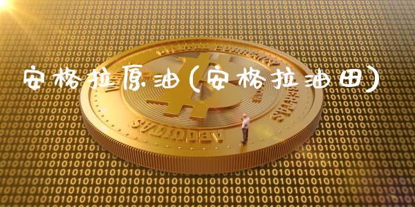安格拉原油(安格拉油田)_https://www.gzmhy.com_财经资讯_第1张