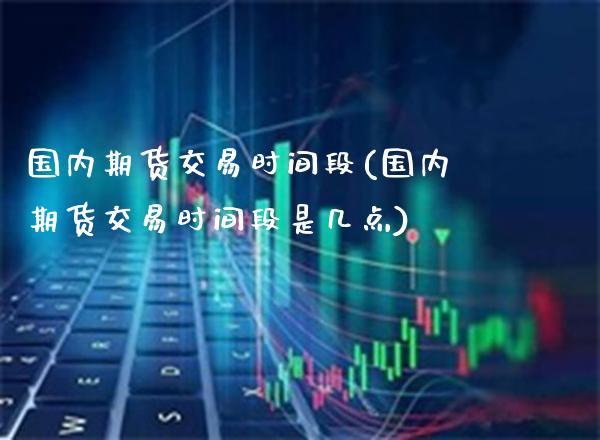 国内期货交易时间段(国内期货交易时间段是几点)_https://www.gzmhy.com_股票理财_第1张